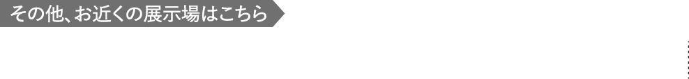 その他、お近くの展示場はこちら、美原展示場、和泉中央ドマーニ展示場、中百舌鳥展示場