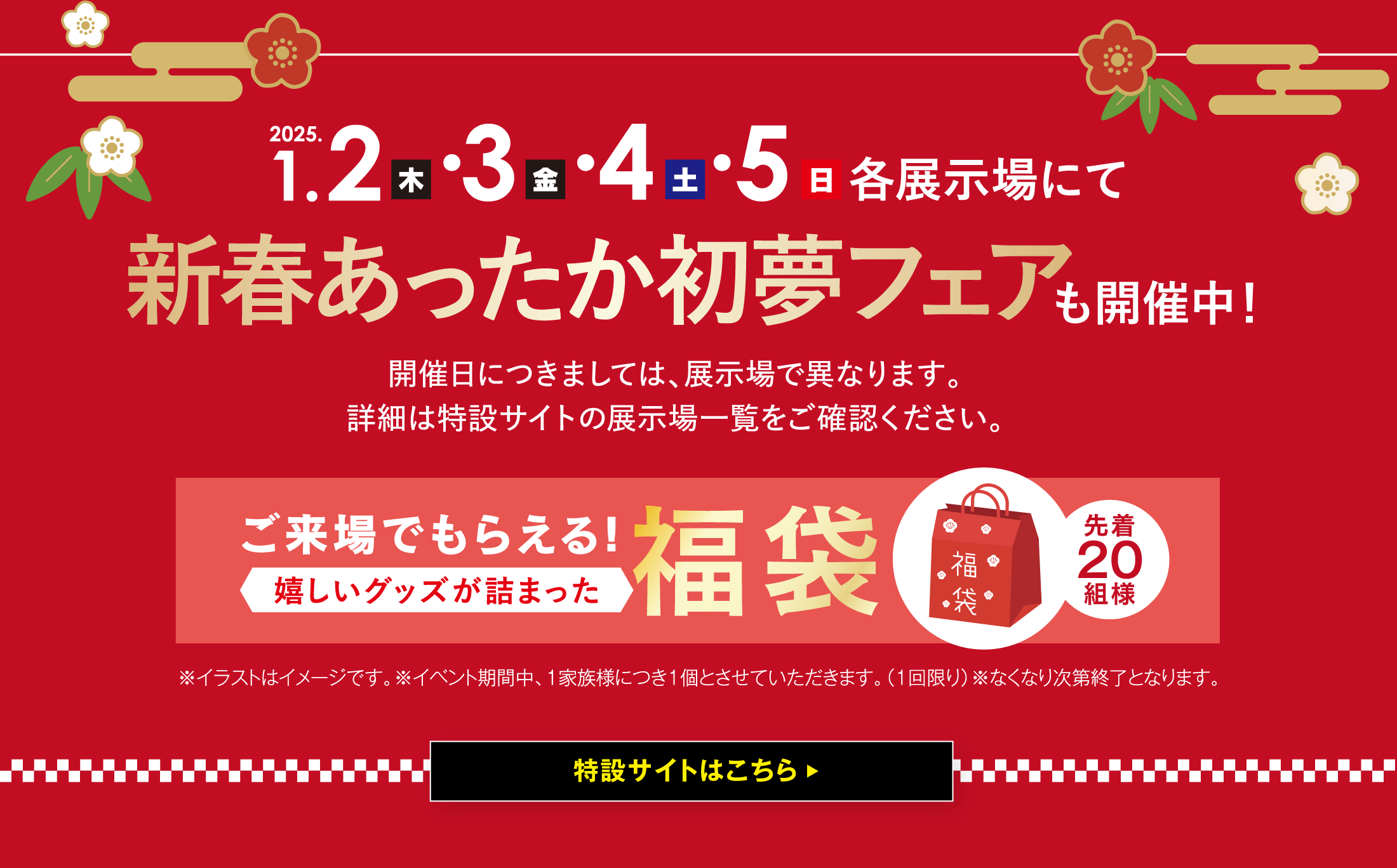 ご来場でもらえる！嬉しいグッズが詰まった福袋。先着20組様。1月2日、3日、4日、5日、各展示場にて。特設サイトはこちら