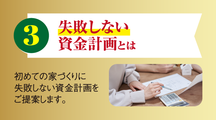 3 失敗しない資金計画とは 初めての家づくりに失敗しない資金計画をご提案します。