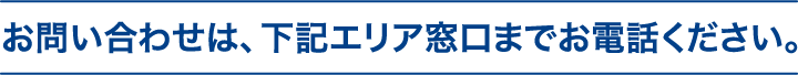 お問い合わせは、下記エリア窓口までお電話ください。