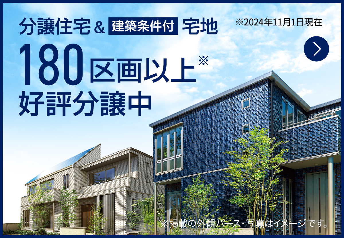 分譲住宅＆建築条件付き宅地 180区画以上好評分譲中 ※2024年11月1日現在